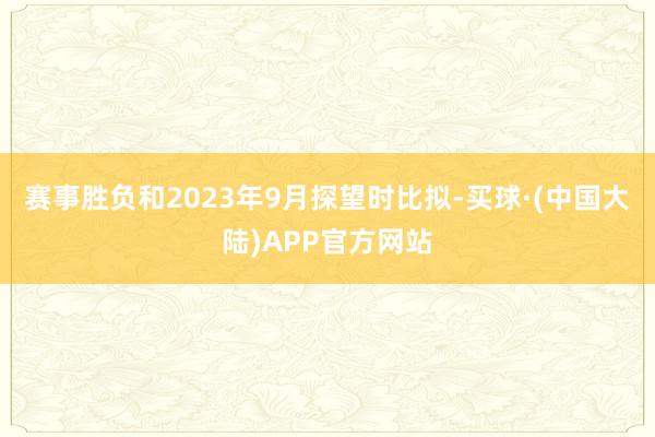 赛事胜负　　和2023年9月探望时比拟-买球·(中国大陆)APP官方网站